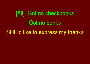 IAlll Got no Checkbooks
Got no banks

Still I'd like to express my thanks