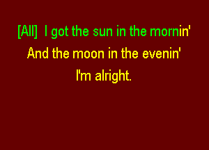 IAIIl I got the sun in the mornin'
And the moon in the evenin'

I'm alright.