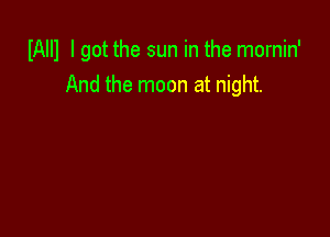 IAIIl I got the sun in the mornin'
And the moon at night.