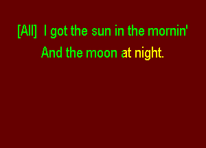 IAIIl I got the sun in the mornin'
And the moon at night.