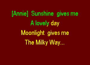 IAnniel Sunshine gives me
A lovely day

Moonlight gives me
The Milky Way...