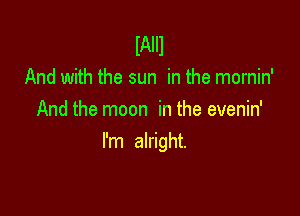 lAIIl
And with the sun in the mornin'

And the moon in the evenin'
I'm alright.