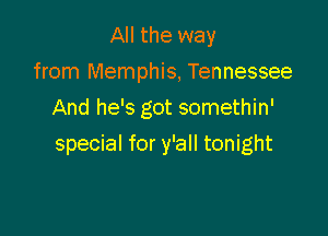 All the way
from Memphis, Tennessee
And he's got somethin'

special for y'all tonight