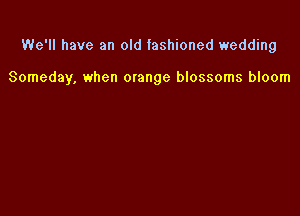 We'll have an old fashioned wedding

Someday, when mange blossoms bloom