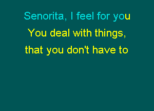 Senorita, I feel for you

You deal with things,
that you don't have to