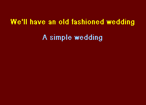 We'll have an old fashioned wedding

A simple wedding