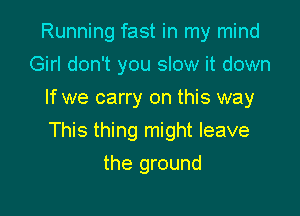 Running fast in my mind
Girl don't you slow it down
If we carry on this way

This thing might leave

the ground
