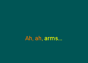 Ah, ah, arms...