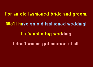 For an old fashioned bride and groom.
We'll have an old fashioned wedding!

If it's not a big wedding

I don't wanna get manied at all.