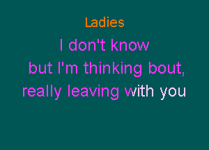 Ladies

I don't know
but I'm thinking bout,

really leaving with you