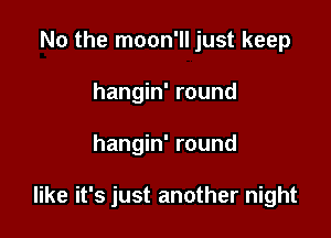 No the moon'll just keep
hangin' round

hangin' round

like it's just another night