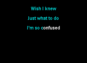 Wish I knew

Just what to do

I'm so confused