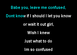 Babe you. leave me confused,

Dont know if I should I let you know

or wait it out girl,
Wish I knew
Just what to do

Im so confused