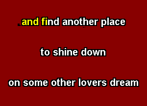 and find another place

to shine down

on some other lovers dream