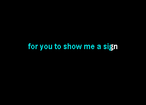 for you to show me a sign