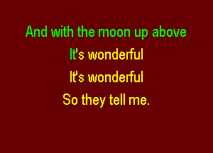 And with the moon up above
lfs wonderful

It's wonderful
So they tell me.