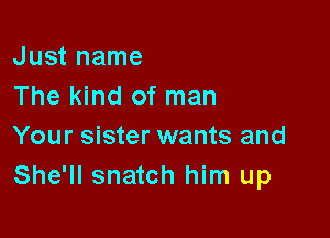 Just name
The kind of man

Your sister wants and
She'll snatch him up