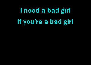 I need a bad girl

If you're a bad girl