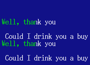 Well, thank you

Could I drink you a buy
Well, thank you

Could I drink you a buy