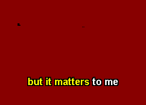 but it matters to me