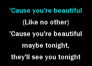 'Cause you're beautiful
(Like no other)
'Cause you're beautiful

maybe tonight,

they'll see you tonight