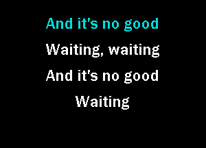 And it's no good

Waiting, waiting

And it's no good
Waiting