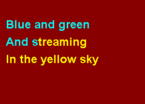 Blue and green
And streaming

In the yellow sky