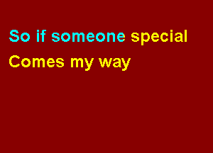 So if someone special
Comes my way