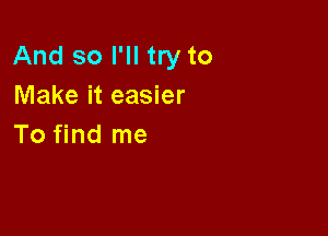 And so I'll try to
Make it easier

To find me