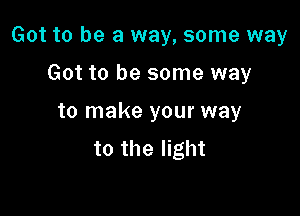 Got to be a way, some way

Got to be some way

to make your way
to the light