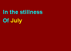 In the stillness
OfJuly