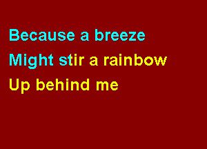 Because a breeze
Might stir a rainbow

Up behind me