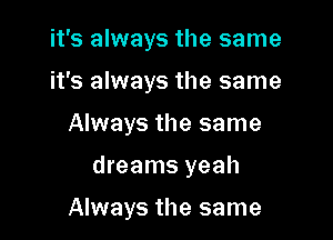 it's always the same

it's always the same

Always the same
dreams yeah

Always the same