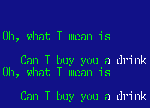 Oh, what I mean is

Can I buy you a drink
Oh, what I mean is

Can I buy you a drink