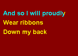 And so I will proudly
Wear ribbons

Down my back