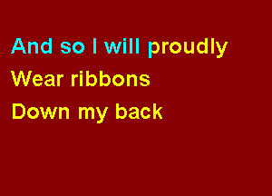 And so I will proudly
Wear ribbons

Down my back