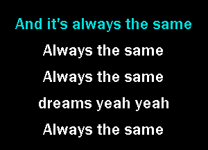 And it's always the same
Always the same

Always the same

dreams yeah yeah

Always the same