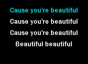 Cause you're beautiful

Cause you're beautiful

Cause you're beautiful

Beautiful beautiful