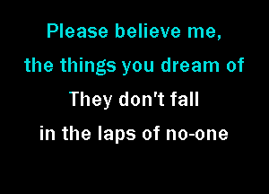 Please believe me,
the things you dream of
They don't fall

in the laps of no-one