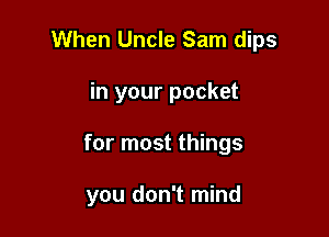 When Uncle Sam dips

in your pocket

for most things

you don't mind