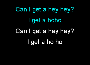 Can I get a hey hey?
I get a hoho

Can I get a hey hey?

I get a ho ho