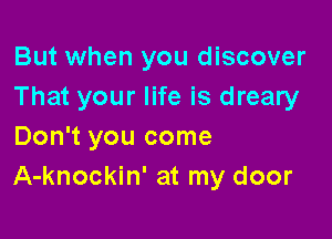 But when you discover
That your life is dreary

Don't you come
A-knockin' at my door