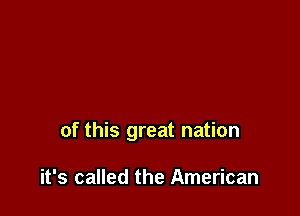 of this great nation

it's called the American