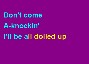 Don't come
A-knockin'

I'll be all dolled up