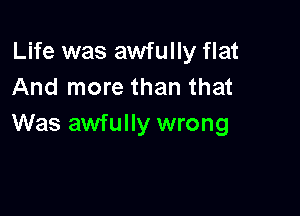 Life was awfully flat
And more than that

Was awfully wrong