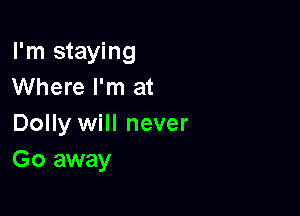 I'm staying
Where I'm at

Dolly will never
Go away