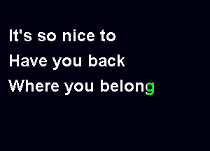 It's so nice to
Have you back

Where you belong