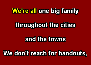 We're all one big family

throughout the cities
and the towns

We don't reach for handouts,