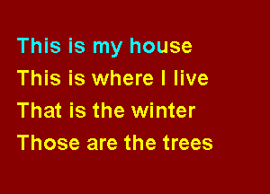 This is my house
This is where I live

That is the winter
Those are the trees
