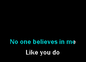 No one believes in me

Like you do